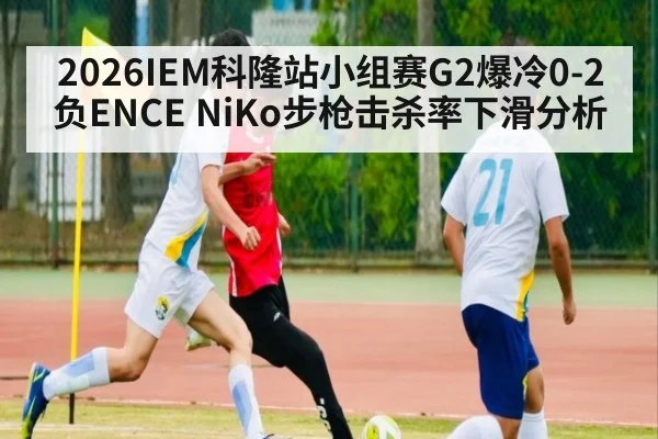 2026IEM科隆站小组赛G2爆冷0-2负ENCE NiKo步枪击杀率下滑分析