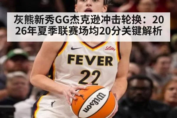 灰熊新秀GG杰克逊冲击轮换:2026年夏季联赛场均20分关键解析