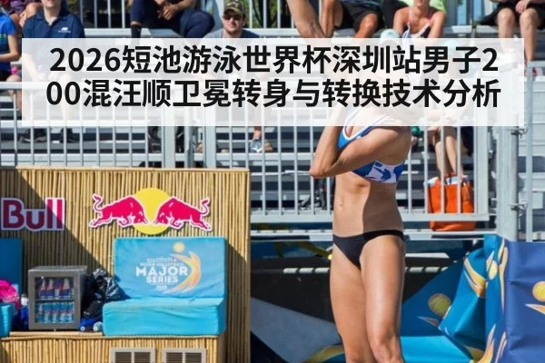 2026短池游泳世界杯深圳站男子200混汪顺卫冕转身与转换技术分析