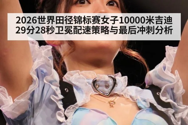 2026世界田径锦标赛女子10000米吉迪29分28秒卫冕配速策略与最后冲刺分析