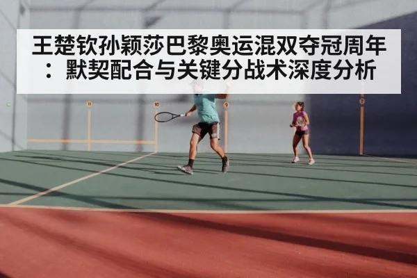 王楚钦孙颖莎巴黎奥运混双夺冠周年：默契配合与关键分战术深度分析